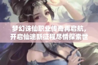 梦幻诛仙职业传奇再启航，开启仙途新征程尽情探索世界