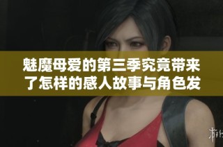 魅魔母爱的第三季究竟带来了怎样的感人故事与角色发展揭秘
