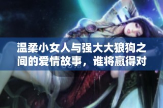 温柔小女人与强大大狼狗之间的爱情故事，谁将赢得对方的心
