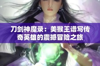 刀剑神魔录：美猴王谱写传奇英雄的震撼冒险之旅