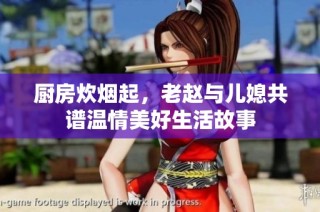 厨房炊烟起，老赵与儿媳共谱温情美好生活故事