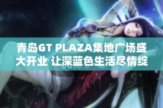 青岛GT PLAZA集地广场盛大开业 让深蓝色生活尽情绽放