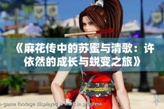 《麻花传中的苏蜜与清歌：许依然的成长与蜕变之旅》