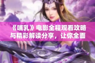 《哺乳》电影全程观看攻略与精彩解读分享，让你全面了解影片精髓
