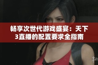 畅享次世代游戏盛宴：天下3直播的配置要求全指南