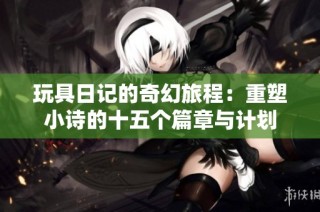 玩具日记的奇幻旅程：重塑小诗的十五个篇章与计划