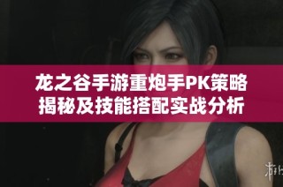 龙之谷手游重炮手PK策略揭秘及技能搭配实战分析