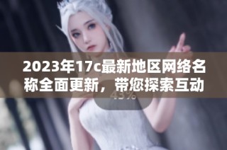 2023年17c最新地区网络名称全面更新，带您探索互动新风潮
