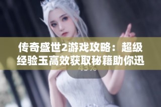 传奇盛世2游戏攻略：超级经验玉高效获取秘籍助你迅速攀升等级