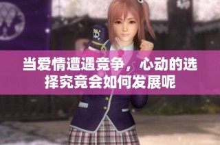 当爱情遭遇竞争，心动的选择究竟会如何发展呢