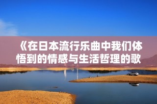 《在日本流行乐曲中我们体悟到的情感与生活哲理的歌词解析》