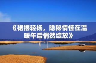 《裙摆轻扬，隐秘情愫在温暖午后悄然绽放》