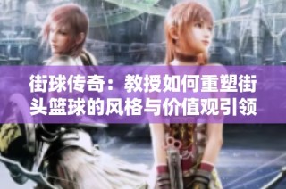 街球传奇：教授如何重塑街头篮球的风格与价值观引领新世代