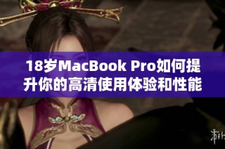 18岁MacBook Pro如何提升你的高清使用体验和性能表现