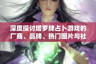 深度探讨塔罗牌占卜游戏的厂商、品牌、热门图片与社区讨论帖