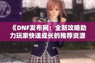 《DNF发布网：全新攻略助力玩家快速成长的推荐资源》