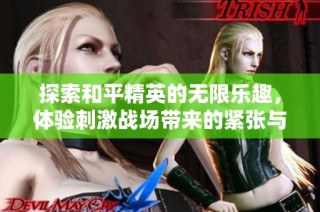 探索和平精英的无限乐趣，体验刺激战场带来的紧张与刺激的生存挑战
