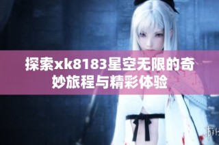探索xk8183星空无限的奇妙旅程与精彩体验