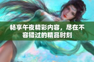 畅享午夜精彩内容，尽在不容错过的精品时刻