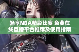 畅享NBA精彩比赛 免费在线直播平台推荐及使用指南