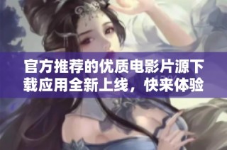 官方推荐的优质电影片源下载应用全新上线，快来体验吧