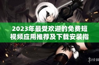 2023年最受欢迎的免费短视频应用推荐及下载安装指南