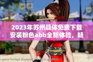 2023年苏州晶体免费下载安装粉色abb全新体验，畅享无限精彩