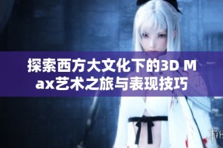 探索西方大文化下的3D Max艺术之旅与表现技巧