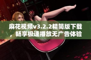 麻花视频v3.2.2精简版下载，畅享极速播放无广告体验