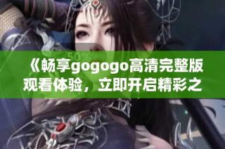 《畅享gogogo高清完整版观看体验，立即开启精彩之旅》