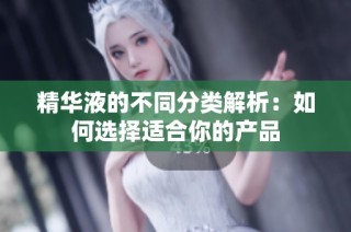 精华液的不同分类解析：如何选择适合你的产品