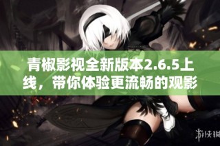 青椒影视全新版本2.6.5上线，带你体验更流畅的观影乐趣