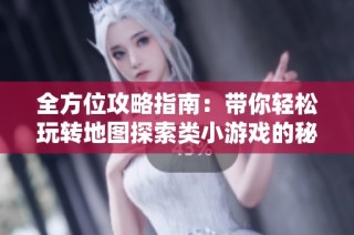 全方位攻略指南：带你轻松玩转地图探索类小游戏的秘籍与技巧总结