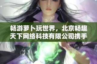 畅游萝卜玩世界，北京畅趣天下网络科技有限公司携手87PK游戏网展现多元游戏魅力
