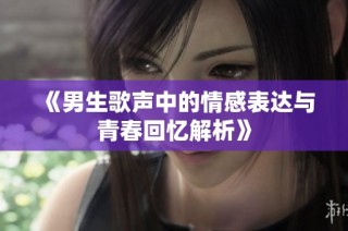 《男生歌声中的情感表达与青春回忆解析》