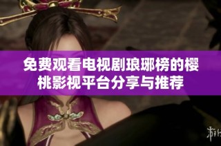 免费观看电视剧琅琊榜的樱桃影视平台分享与推荐