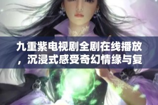 九重紫电视剧全剧在线播放，沉浸式感受奇幻情缘与复杂人性