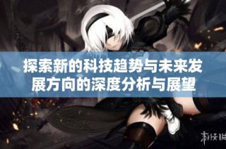 探索新的科技趋势与未来发展方向的深度分析与展望