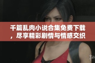 千篇乱肉小说合集免费下载，尽享精彩剧情与情感交织