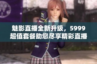 魅影直播全新升级，5999超值套餐助您尽享精彩直播体验