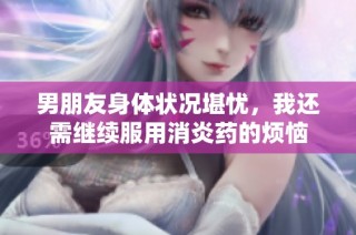 男朋友身体状况堪忧，我还需继续服用消炎药的烦恼