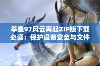 拳皇97风云再起ZIP版下载必读：保护设备安全与文件完整技巧