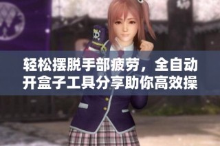 轻松摆脱手部疲劳，全自动开盒子工具分享助你高效操作