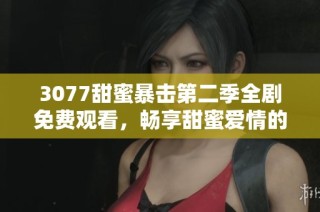 3077甜蜜暴击第二季全剧免费观看，畅享甜蜜爱情的浪漫旅程！