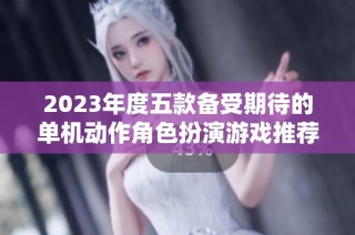 2023年度五款备受期待的单机动作角色扮演游戏推荐