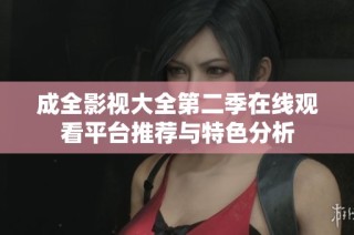 成全影视大全第二季在线观看平台推荐与特色分析