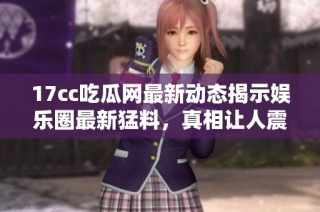 17cc吃瓜网最新动态揭示娱乐圈最新猛料，真相让人震惊不已！