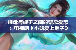 继母与继子之间的禁忌爱恋：电视剧《小妈爱上继子》免费在线观看