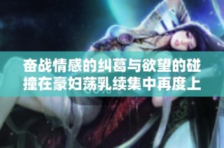 奋战情感的纠葛与欲望的碰撞在豪妇荡乳续集中再度上演