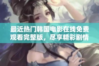 最近热门韩国电影在线免费观看完整版，尽享精彩剧情与视觉盛宴